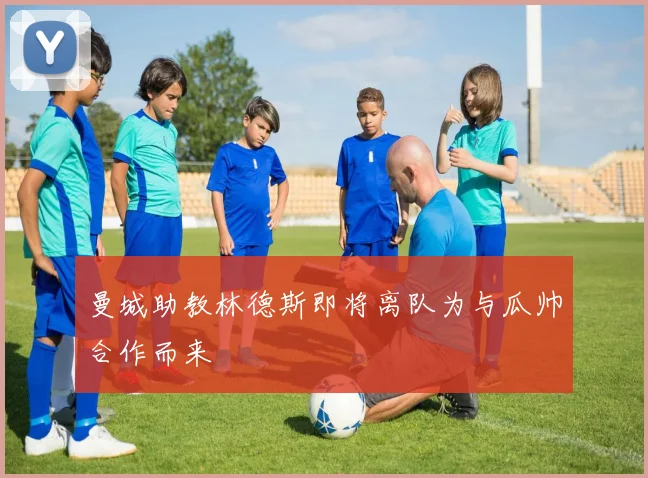 曼城助教林德斯即将离队为与瓜帅合作而来