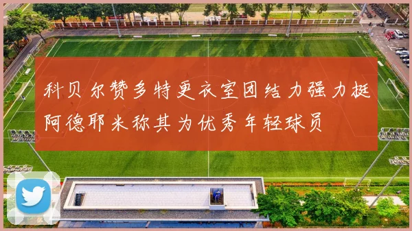 科贝尔赞多特更衣室团结力强力挺阿德耶米称其为优秀年轻球员