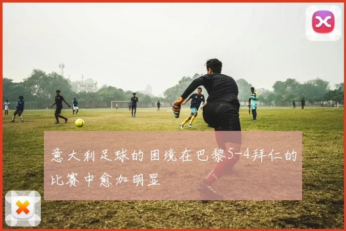 意大利足球的困境在巴黎5-4拜仁的比赛中愈加明显