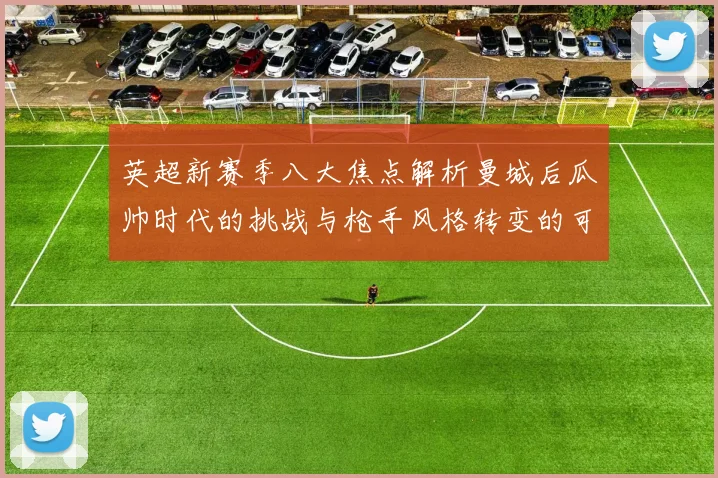 英超新赛季八大焦点解析曼城后瓜帅时代的挑战与枪手风格转变的可能性