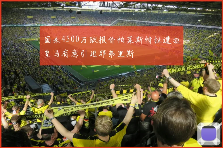 国米4500万欧报价帕莱斯特拉遭拒皇马有意引进邓弗里斯