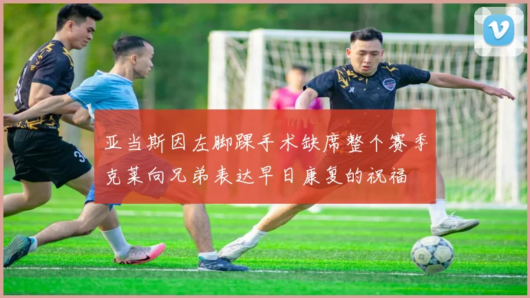 亚当斯因左脚踝手术缺席整个赛季克莱向兄弟表达早日康复的祝福