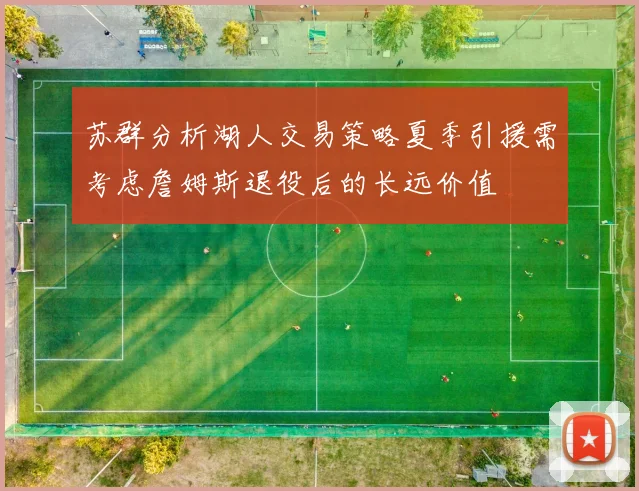 苏群分析湖人交易策略夏季引援需考虑詹姆斯退役后的长远价值