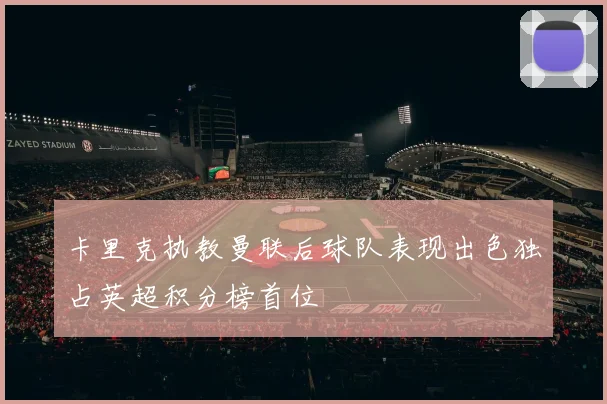 卡里克执教曼联后球队表现出色独占英超积分榜首位