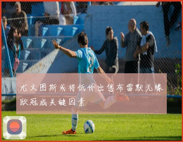 尤文图斯或将低价出售布雷默无缘欧冠成关键因素