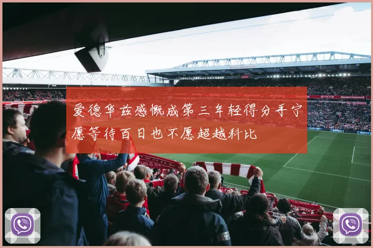 爱德华兹感慨成第三年轻得分手宁愿等待百日也不愿超越科比