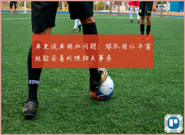 库里谈库明加问题：球队将以丰富经验妥善处理相关事务