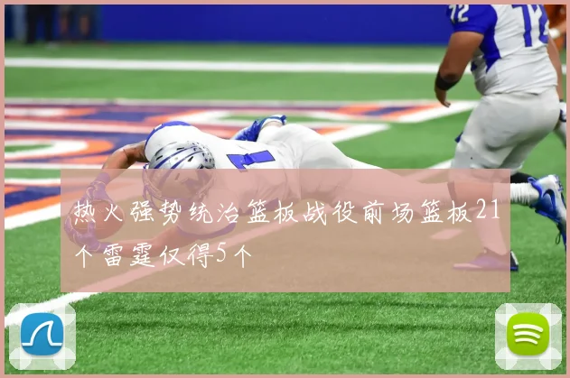 热火强势统治篮板战役前场篮板21个雷霆仅得5个