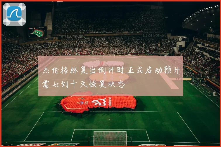 杰伦格林复出倒计时正式启动预计需七到十天恢复状态