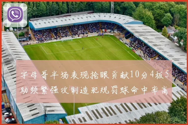 字母哥半场表现抢眼贡献10分4板5助频繁强攻制造犯规罚球命中率高
