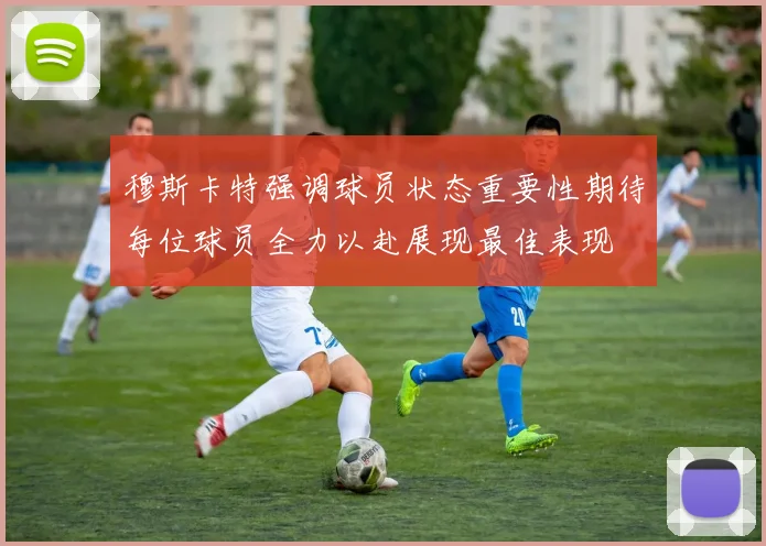 穆斯卡特强调球员状态重要性期待每位球员全力以赴展现最佳表现