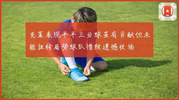 克莱表现平平三分球虽有贡献但未能扭转局势球队惜败遗憾收场