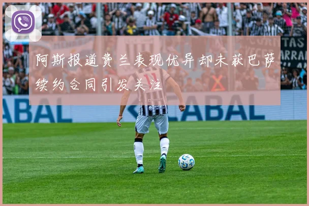 阿斯报道费兰表现优异却未获巴萨续约合同引发关注