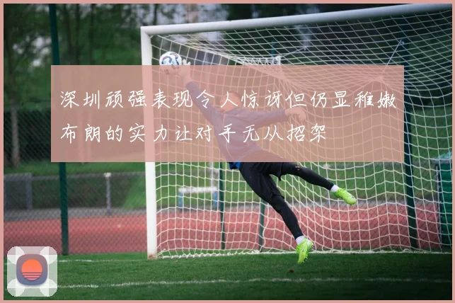 深圳顽强表现令人惊讶但仍显稚嫩布朗的实力让对手无从招架
