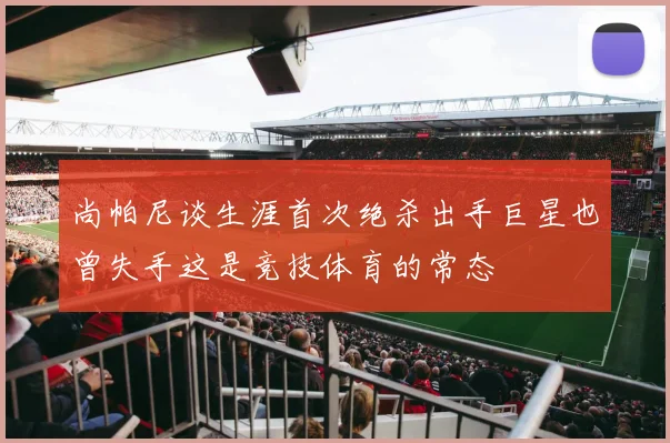 尚帕尼谈生涯首次绝杀出手巨星也曾失手这是竞技体育的常态