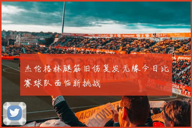 杰伦格林腿筋旧伤复发无缘今日比赛球队面临新挑战