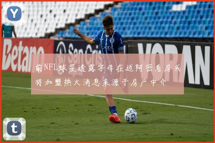 前NFL球星透露字母在迈阿密看房或将加盟热火消息来源于房产中介