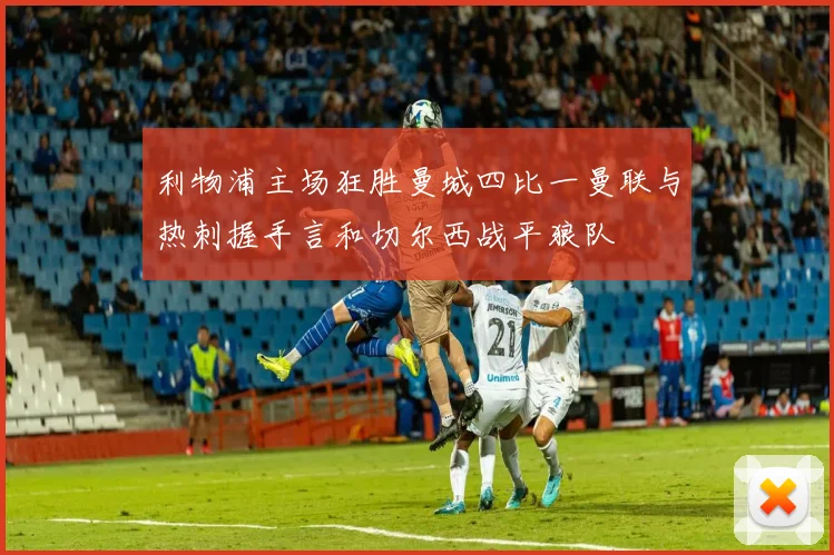 利物浦主场狂胜曼城四比一曼联与热刺握手言和切尔西战平狼队
